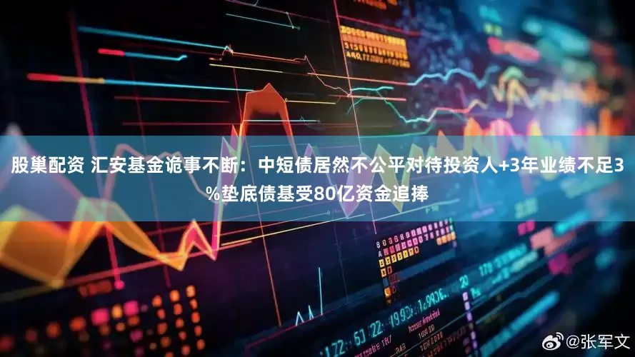 股巢配资 汇安基金诡事不断：中短债居然不公平对待投资人+3年业绩不足3%垫底债基受80亿资金追捧