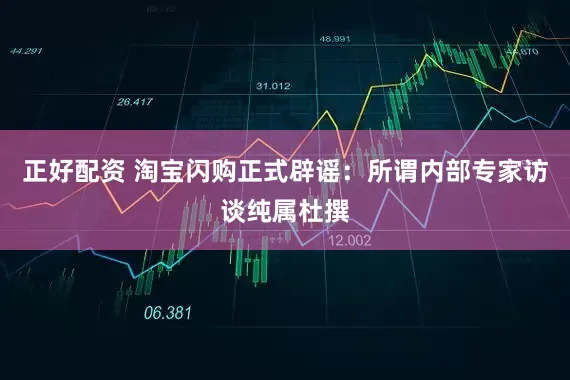 正好配资 淘宝闪购正式辟谣：所谓内部专家访谈纯属杜撰