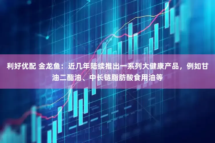 利好优配 金龙鱼：近几年陆续推出一系列大健康产品，例如甘油二酯油、中长链脂肪酸食用油等