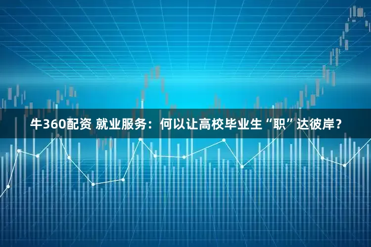 牛360配资 就业服务：何以让高校毕业生“职”达彼岸？