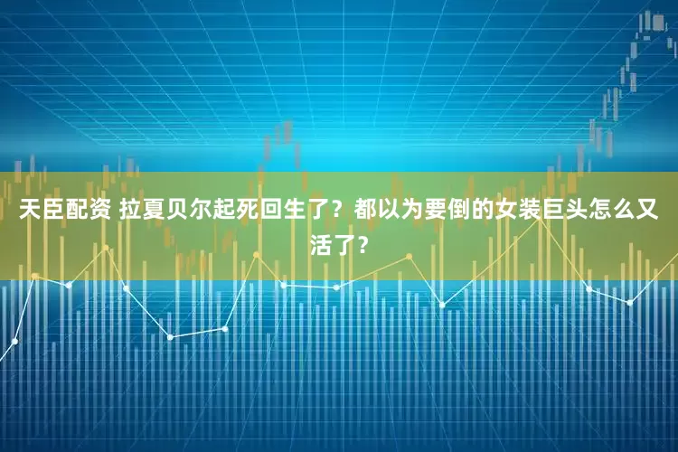 天臣配资 拉夏贝尔起死回生了？都以为要倒的女装巨头怎么又活了？