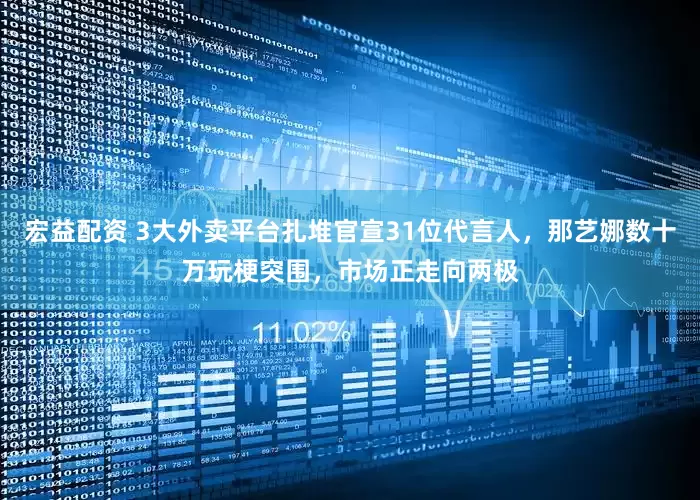 宏益配资 3大外卖平台扎堆官宣31位代言人，那艺娜数十万玩梗突围，市场正走向两极