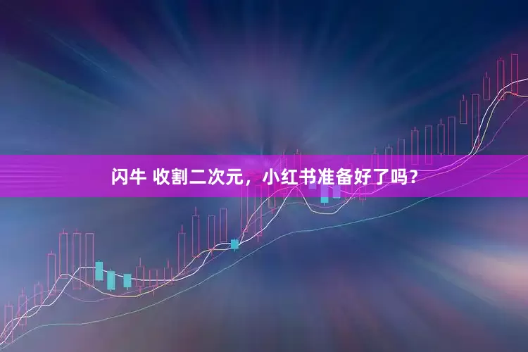 闪牛 收割二次元，小红书准备好了吗？