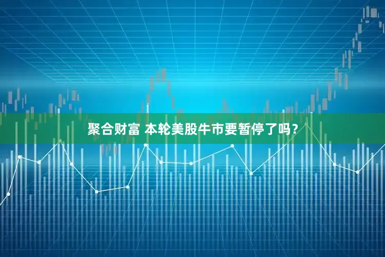 聚合财富 本轮美股牛市要暂停了吗？