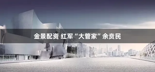 金景配资 红军“大管家”余贲民