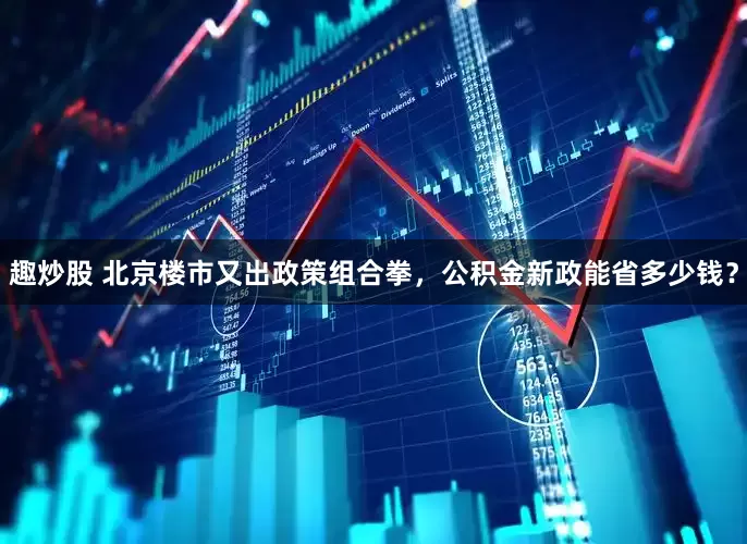 趣炒股 北京楼市又出政策组合拳，公积金新政能省多少钱？
