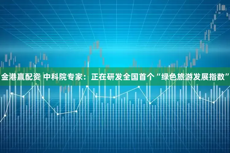 金港赢配资 中科院专家：正在研发全国首个“绿色旅游发展指数”