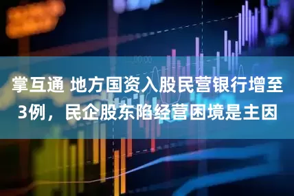 掌互通 地方国资入股民营银行增至3例，民企股东陷经营困境是主因