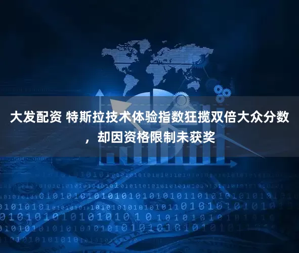大发配资 特斯拉技术体验指数狂揽双倍大众分数，却因资格限制未获奖