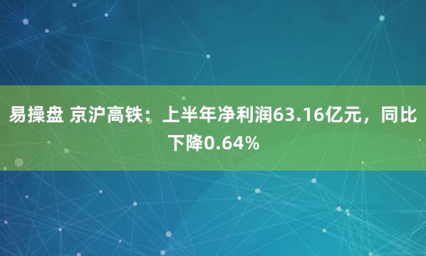 易操盘 京沪高铁：上半年净利润63.16亿元，同比下降0.64%