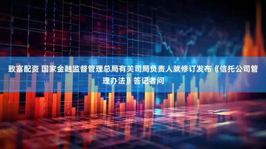 致富配资 国家金融监督管理总局有关司局负责人就修订发布《信托公司管理办法》答记者问