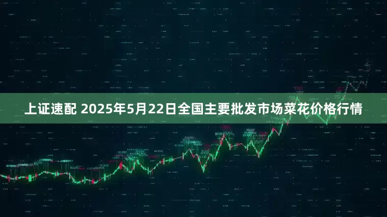 上证速配 2025年5月22日全国主要批发市场菜花价格行情
