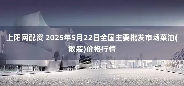 上阳网配资 2025年5月22日全国主要批发市场菜油(散装)价格行情