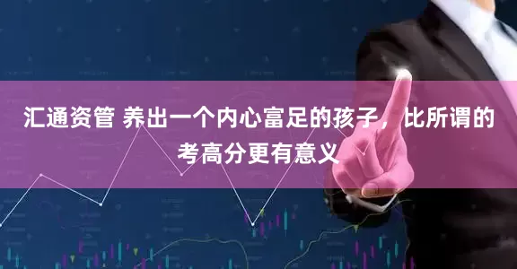 汇通资管 养出一个内心富足的孩子，比所谓的考高分更有意义