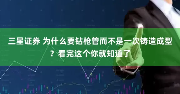 三星证券 为什么要钻枪管而不是一次铸造成型？看完这个你就知道了