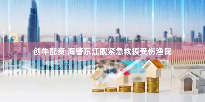 创牛配资 海警东江舰紧急救援受伤渔民