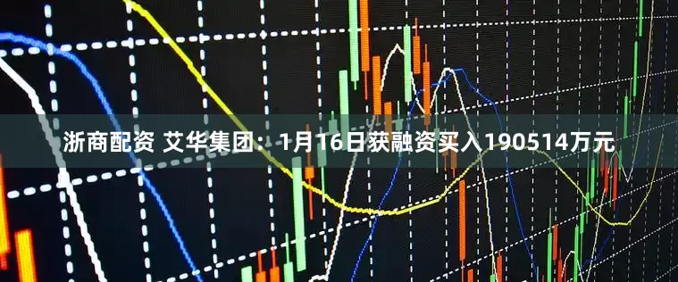 浙商配资 艾华集团：1月16日获融资买入190514万元