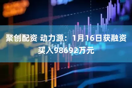 聚创配资 动力源：1月16日获融资买入98692万元