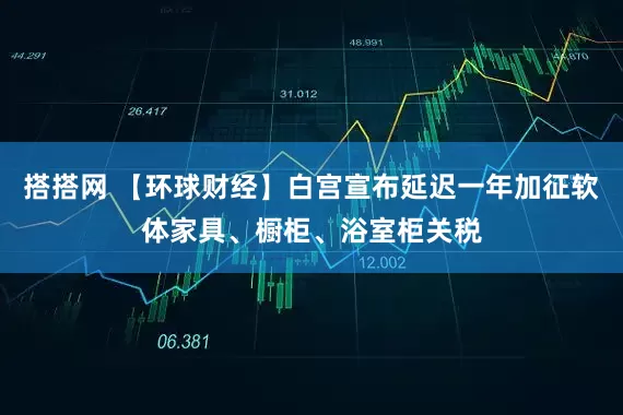 搭搭网 【环球财经】白宫宣布延迟一年加征软体家具、橱柜、浴室柜关税