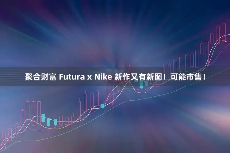 聚合财富 Futura x Nike 新作又有新图！可能市售！