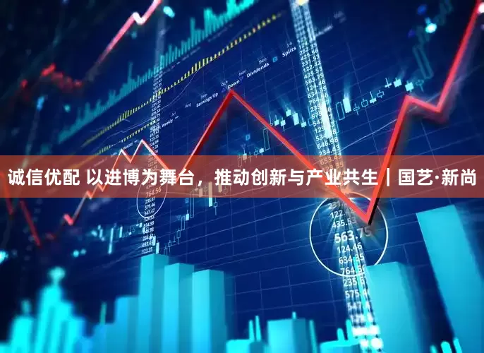 诚信优配 以进博为舞台，推动创新与产业共生｜国艺·新尚