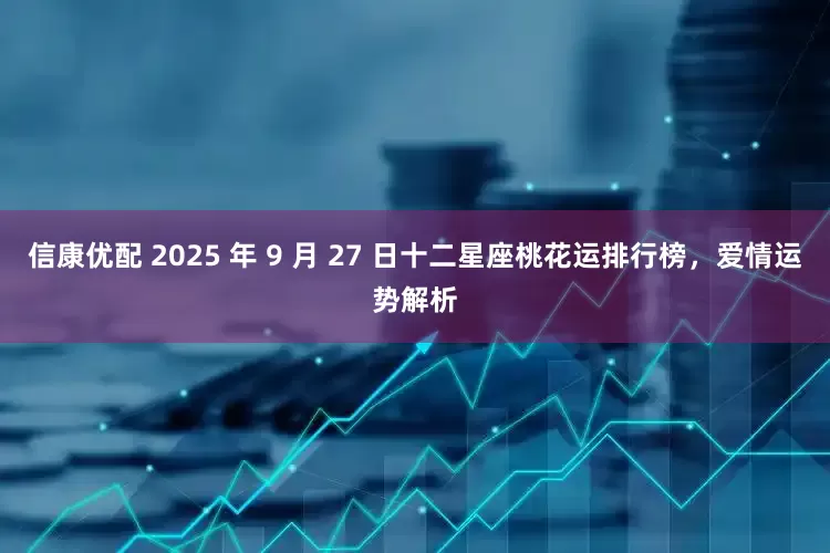 信康优配 2025 年 9 月 27 日十二星座桃花运排行榜，爱情运势解析