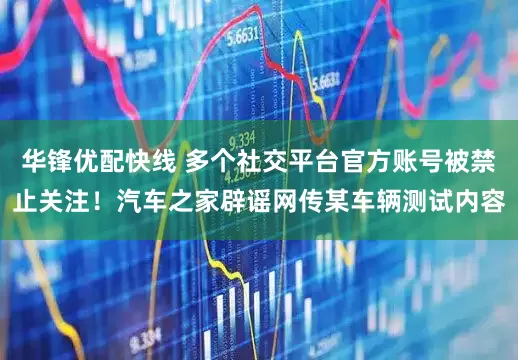 华锋优配快线 多个社交平台官方账号被禁止关注！汽车之家辟谣网传某车辆测试内容